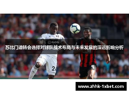 苏比门迪转会选择对球队战术布局与未来发展的深远影响分析