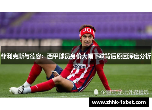 菲利克斯与德容：西甲球员身价大幅下跌背后原因深度分析