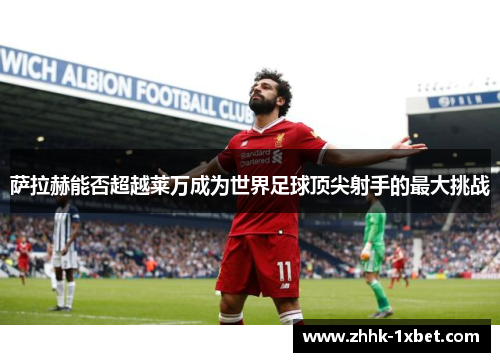 萨拉赫能否超越莱万成为世界足球顶尖射手的最大挑战