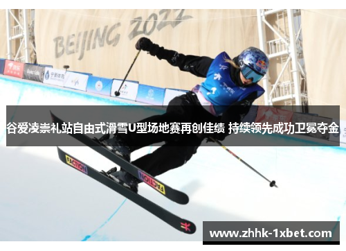 谷爱凌崇礼站自由式滑雪U型场地赛再创佳绩 持续领先成功卫冕夺金