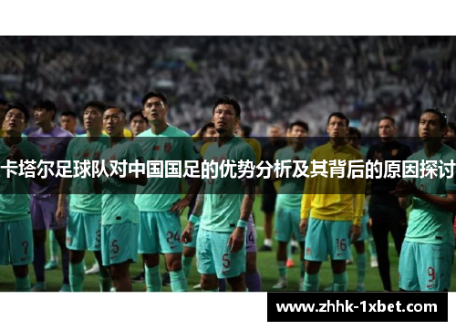 卡塔尔足球队对中国国足的优势分析及其背后的原因探讨