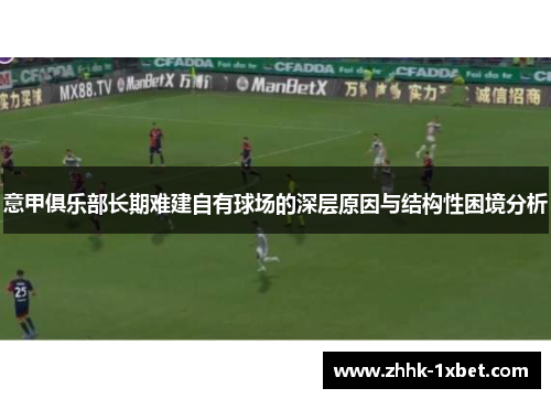 意甲俱乐部长期难建自有球场的深层原因与结构性困境分析