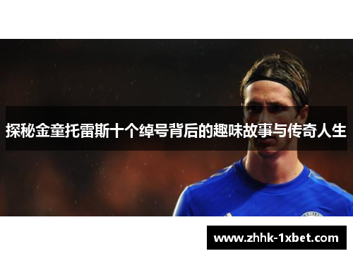 探秘金童托雷斯十个绰号背后的趣味故事与传奇人生