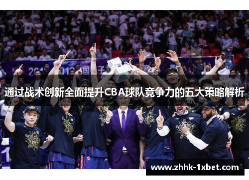 通过战术创新全面提升CBA球队竞争力的五大策略解析