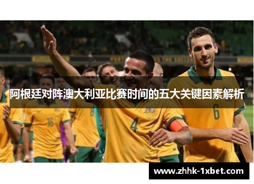 阿根廷对阵澳大利亚比赛时间的五大关键因素解析