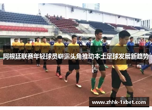 阿根廷联赛年轻球员崭露头角推动本土足球发展新趋势