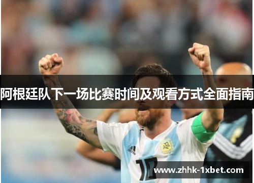 阿根廷队下一场比赛时间及观看方式全面指南