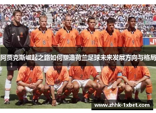 阿贾克斯崛起之路如何塑造荷兰足球未来发展方向与格局