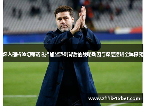 深入剖析波切蒂诺选择加盟热刺背后的战略动因与深层逻辑全貌探究