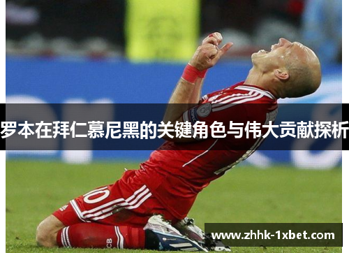 罗本在拜仁慕尼黑的关键角色与伟大贡献探析