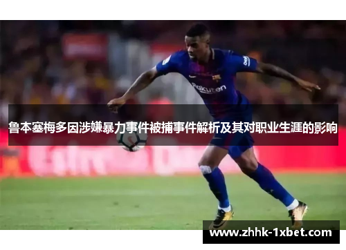 鲁本塞梅多因涉嫌暴力事件被捕事件解析及其对职业生涯的影响