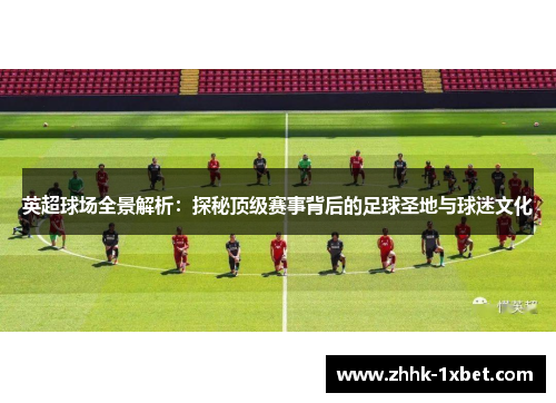 英超球场全景解析：探秘顶级赛事背后的足球圣地与球迷文化