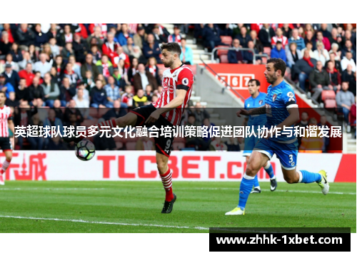英超球队球员多元文化融合培训策略促进团队协作与和谐发展