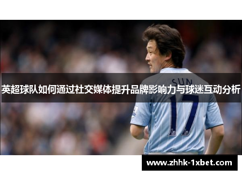英超球队如何通过社交媒体提升品牌影响力与球迷互动分析