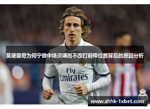 莫德里奇为何宁做中场灵魂而不改打前锋位置背后的原因分析