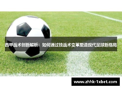 西甲战术创新解析：如何通过技战术变革塑造现代足球新格局