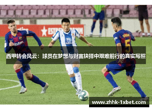 西甲转会风云：球员在梦想与财富抉择中艰难前行的真实写照