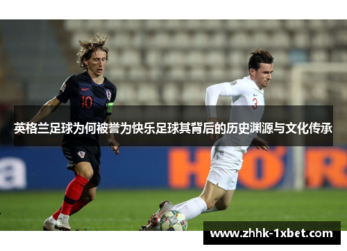 英格兰足球为何被誉为快乐足球其背后的历史渊源与文化传承 英格兰足球为何被誉为快乐足球其背后的历史渊源与文化传承