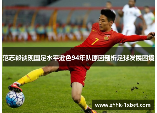 范志毅谈现国足水平逊色94年队原因剖析足球发展困境