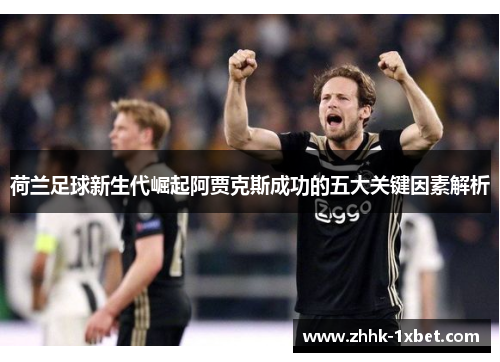 荷兰足球新生代崛起阿贾克斯成功的五大关键因素解析 荷兰足球新生代崛起阿贾克斯成功的五大关键因素解析