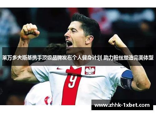 莱万多夫斯基携手顶级品牌发布个人健身计划 助力粉丝塑造完美体型 莱万多夫斯基携手顶级品牌发布个人健身计划 助力粉丝塑造完美体型