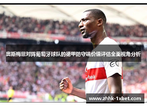 奥斯梅恩对阵葡萄牙球队的德甲防守端价值评估全面视角分析 奥斯梅恩对阵葡萄牙球队的德甲防守端价值评估全面视角分析