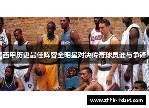 西甲历史最佳阵容全明星对决传奇球员谁与争锋