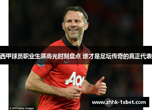 西甲球员职业生涯高光时刻盘点 谁才是足坛传奇的真正代表