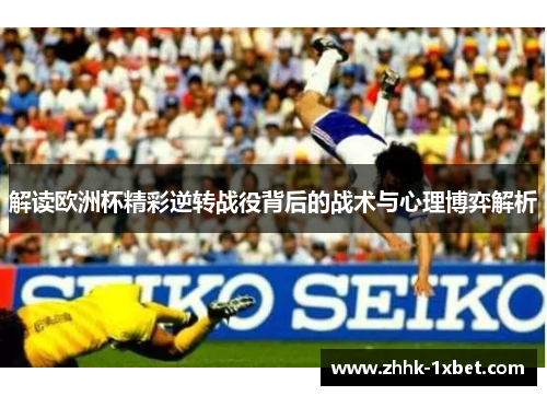 解读欧洲杯精彩逆转战役背后的战术与心理博弈解析 解读欧洲杯精彩逆转战役背后的战术与心理博弈解析
