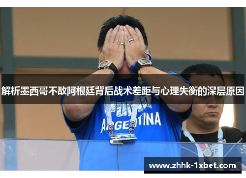 解析墨西哥不敌阿根廷背后战术差距与心理失衡的深层原因 解析墨西哥不敌阿根廷背后战术差距与心理失衡的深层原因