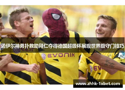 诺伊尔神勇扑救助拜仁夺得德国超级杯展现世界级守门技巧