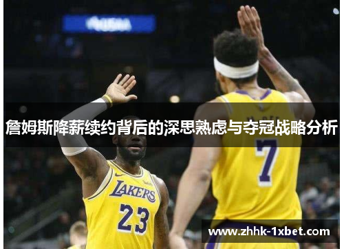 詹姆斯降薪续约背后的深思熟虑与夺冠战略分析 詹姆斯降薪续约背后的深思熟虑与夺冠战略分析