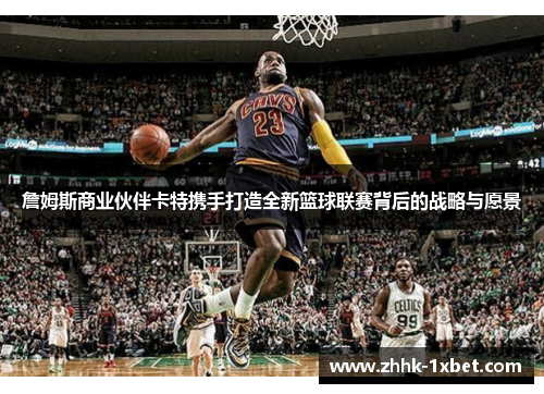 詹姆斯商业伙伴卡特携手打造全新篮球联赛背后的战略与愿景 詹姆斯商业伙伴卡特携手打造全新篮球联赛背后的战略与愿景