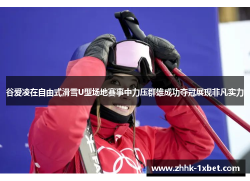 谷爱凌在自由式滑雪U型场地赛事中力压群雄成功夺冠展现非凡实力