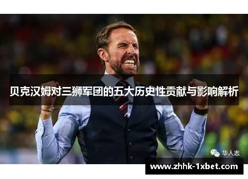 贝克汉姆对三狮军团的五大历史性贡献与影响解析 贝克汉姆对三狮军团的五大历史性贡献与影响解析