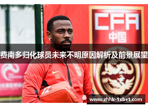 费南多归化球员未来不明原因解析及前景展望 费南多归化球员未来不明原因解析及前景展望