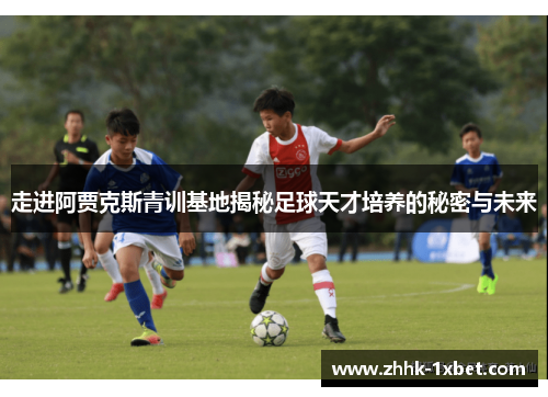 走进阿贾克斯青训基地揭秘足球天才培养的秘密与未来 走进阿贾克斯青训基地揭秘足球天才培养的秘密与未来