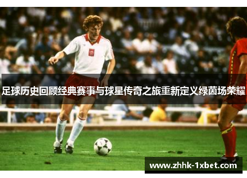 足球历史回顾经典赛事与球星传奇之旅重新定义绿茵场荣耀 足球历史回顾经典赛事与球星传奇之旅重新定义绿茵场荣耀