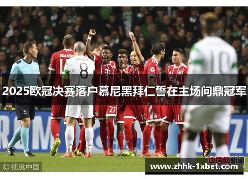 2025欧冠决赛落户慕尼黑拜仁誓在主场问鼎冠军 2025欧冠决赛落户慕尼黑拜仁誓在主场问鼎冠军