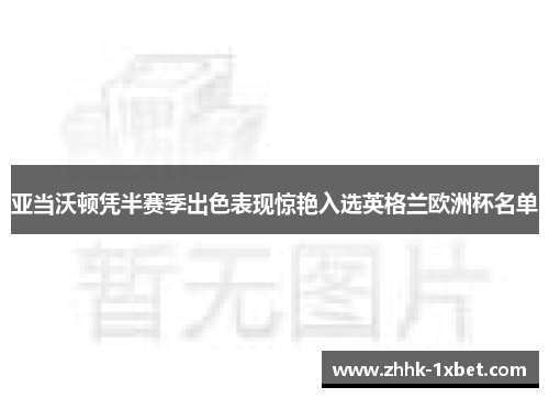 亚当沃顿凭半赛季出色表现惊艳入选英格兰欧洲杯名单