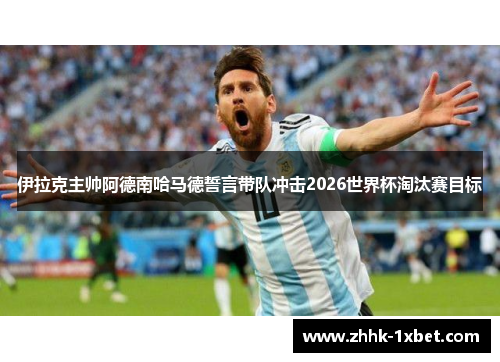 伊拉克主帅阿德南哈马德誓言带队冲击2026世界杯淘汰赛目标 伊拉克主帅阿德南哈马德誓言带队冲击2026世界杯淘汰赛目标