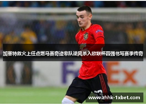 加塞特救火上任点燃马赛奇迹率队逆风杀入欧联杯四强书写赛季传奇 加塞特救火上任点燃马赛奇迹率队逆风杀入欧联杯四强书写赛季传奇