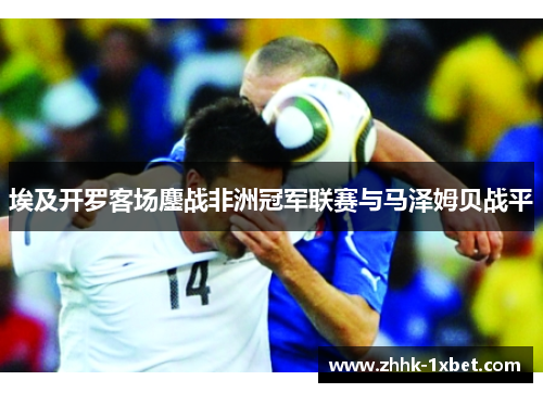 埃及开罗客场鏖战非洲冠军联赛与马泽姆贝战平 埃及开罗客场鏖战非洲冠军联赛与马泽姆贝战平