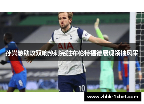 孙兴慜助攻双响热刺完胜布伦特福德展现领袖风采 孙兴慜助攻双响热刺完胜布伦特福德展现领袖风采