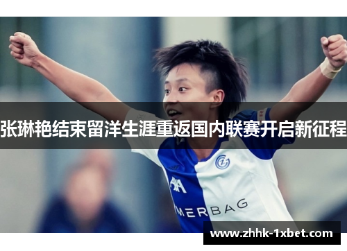 张琳艳结束留洋生涯重返国内联赛开启新征程 张琳艳结束留洋生涯重返国内联赛开启新征程