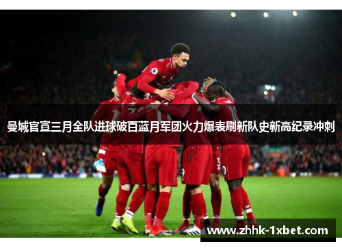 曼城官宣三月全队进球破百蓝月军团火力爆表刷新队史新高纪录冲刺