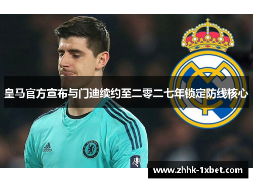 皇马官方宣布与门迪续约至二零二七年锁定防线核心