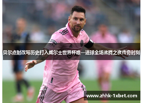 贝尔点射改写历史打入威尔士世界杯唯一进球全场沸腾之夜传奇时刻