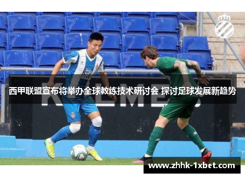 西甲联盟宣布将举办全球教练技术研讨会 探讨足球发展新趋势