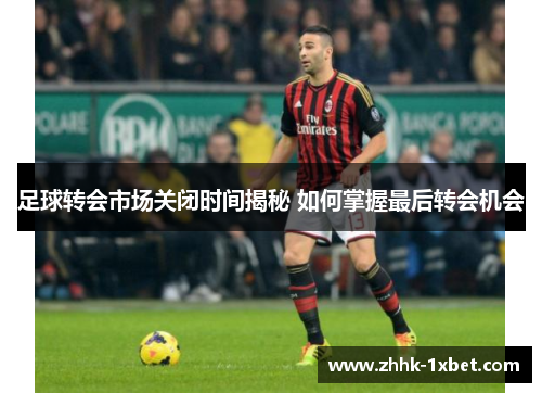 足球转会市场关闭时间揭秘 如何掌握最后转会机会